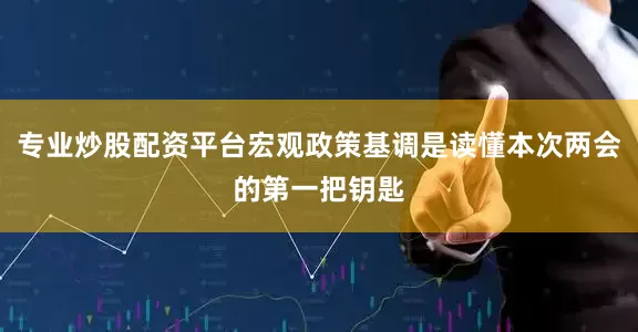 专业炒股配资平台宏观政策基调是读懂本次两会的第一把钥匙